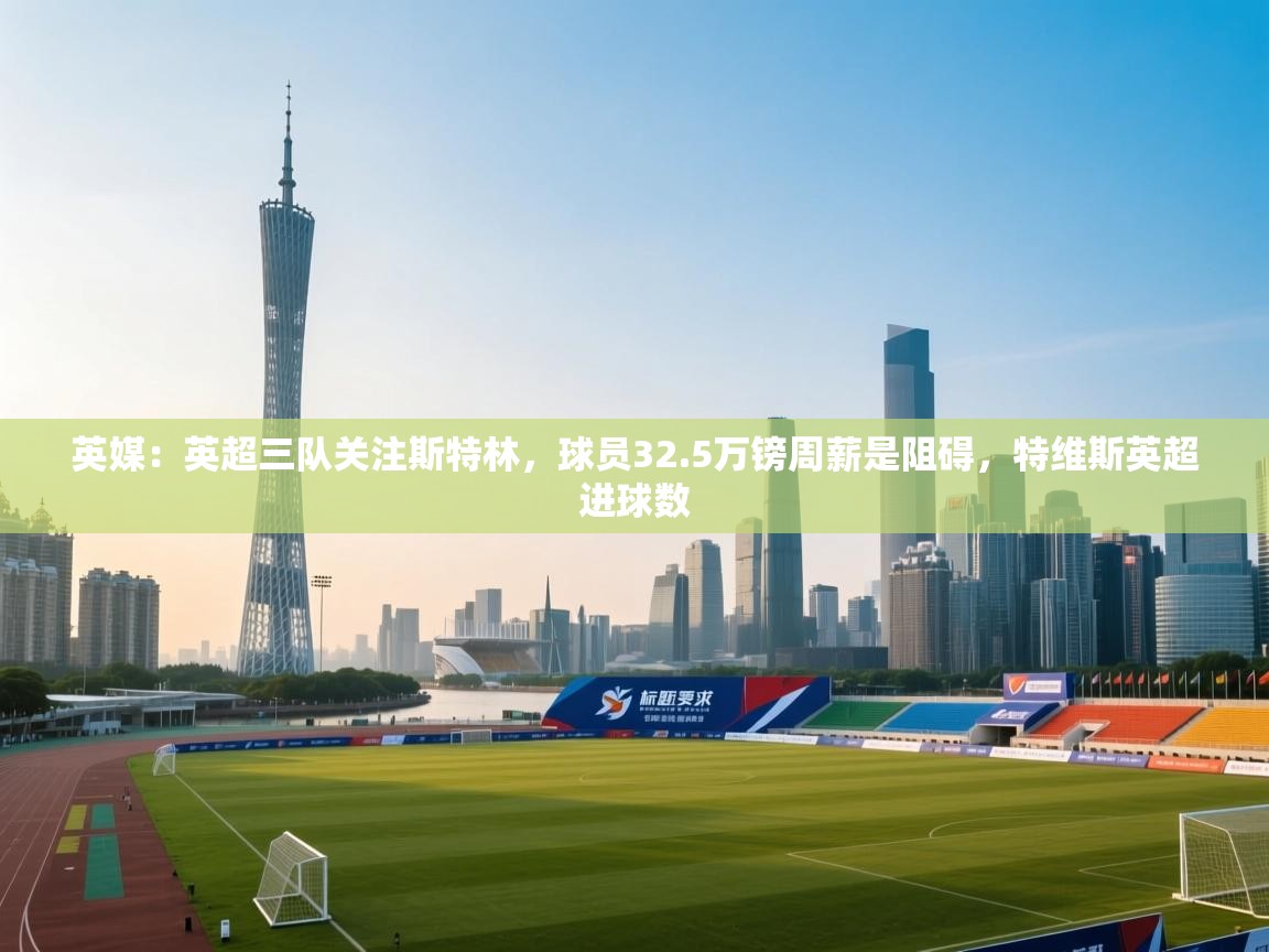 英媒:英超三队关注斯特林,球员32.5万镑周薪是阻碍,特维斯英超进球数 第1张