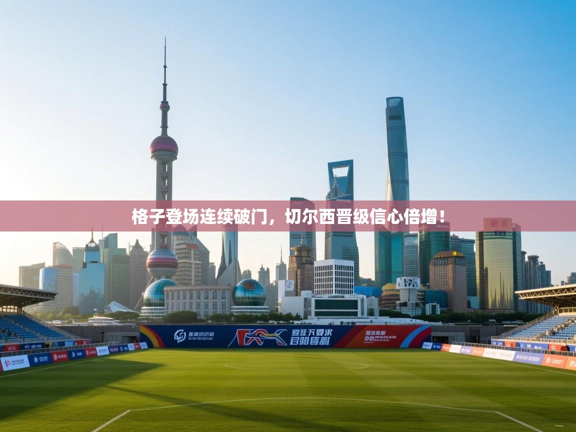 格子登场连续破门，切尔西晋级信心倍增！